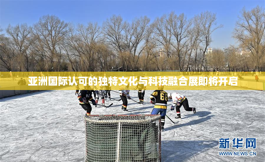 亚洲国际认可的独特文化与科技融合展即将开启