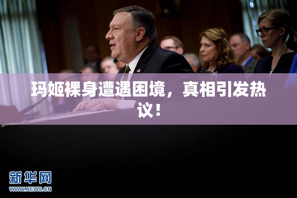 玛姬裸身遭遇困境，真相引发热议！