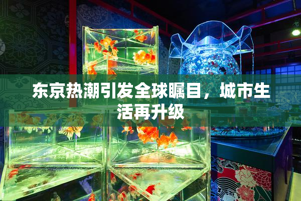 东京热潮引发全球瞩目，城市生活再升级