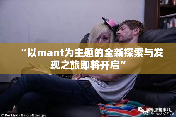 “以mant为主题的全新探索与发现之旅即将开启”