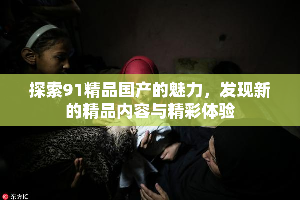 探索91精品国产的魅力，发现新的精品内容与精彩体验