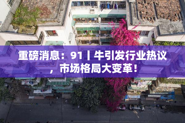 重磅消息：91丨牛引发行业热议，市场格局大变革！