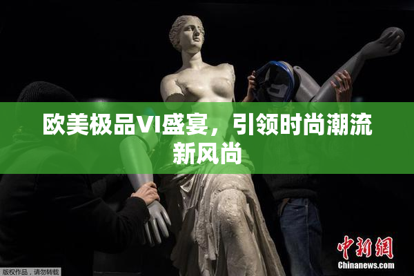 欧美极品VI盛宴，引领时尚潮流新风尚