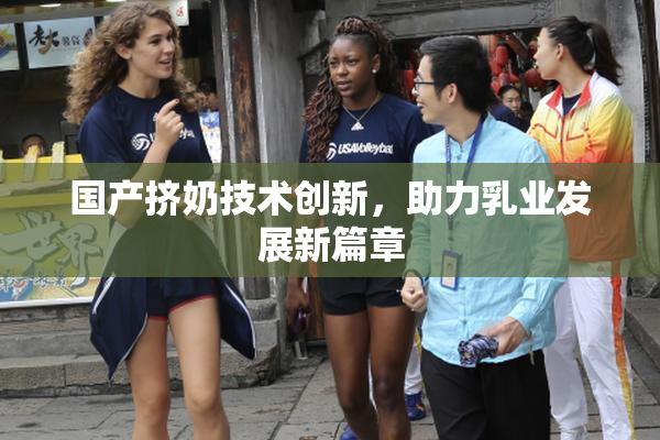 国产挤奶技术创新，助力乳业发展新篇章