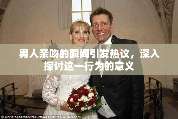 男人亲吻的瞬间引发热议，深入探讨这一行为的意义