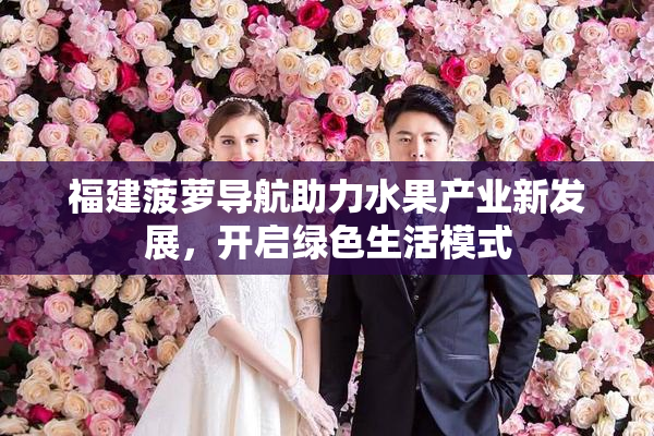 福建菠萝导航助力水果产业新发展，开启绿色生活模式