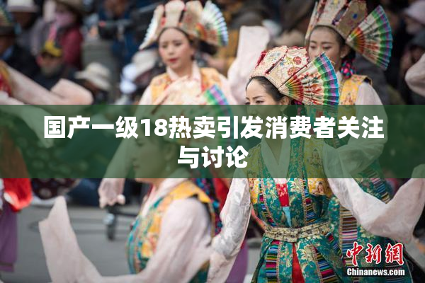 国产一级18热卖引发消费者关注与讨论