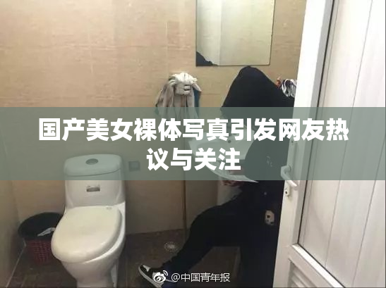 国产美女裸体写真引发网友热议与关注