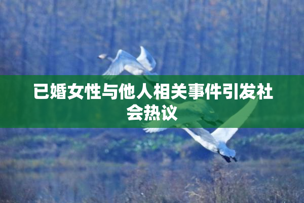 已婚女性与他人相关事件引发社会热议