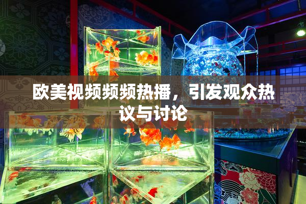 欧美视频频频热播，引发观众热议与讨论