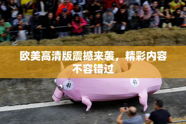 欧美高清版震撼来袭，精彩内容不容错过
