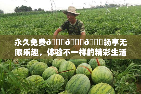 永久免费🔞🔞🔞畅享无限乐趣，体验不一样的精彩生活！