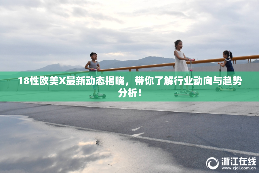 18性欧美X最新动态揭晓，带你了解行业动向与趋势分析！