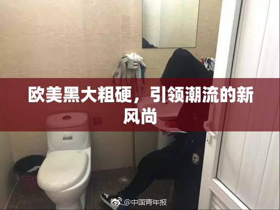 欧美黑大粗硬，引领潮流的新风尚