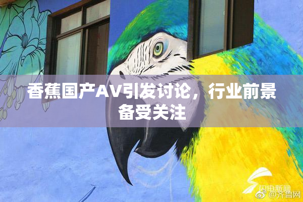 香蕉国产AV引发讨论，行业前景备受关注