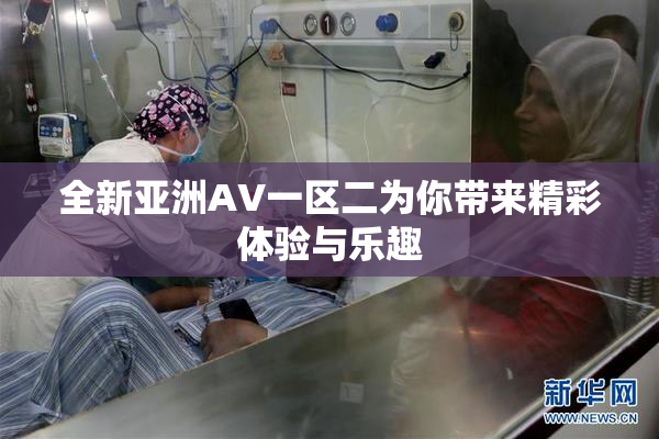 全新亚洲AV一区二为你带来精彩体验与乐趣