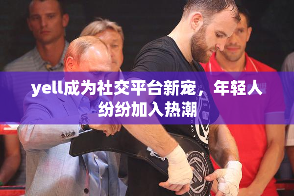 yell成为社交平台新宠，年轻人纷纷加入热潮