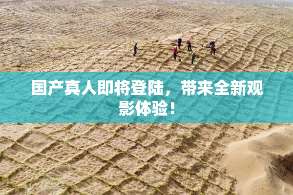 国产真人即将登陆，带来全新观影体验！
