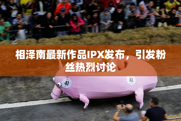 相泽南最新作品IPX发布，引发粉丝热烈讨论
