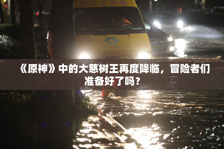 《原神》中的大慈树王再度降临，冒险者们准备好了吗？