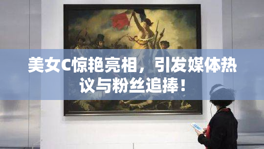 美女C惊艳亮相，引发媒体热议与粉丝追捧！