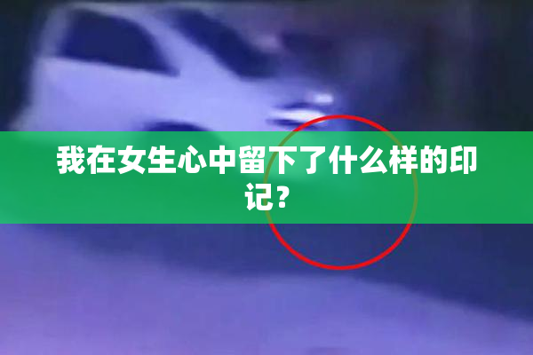 我在女生心中留下了什么样的印记？