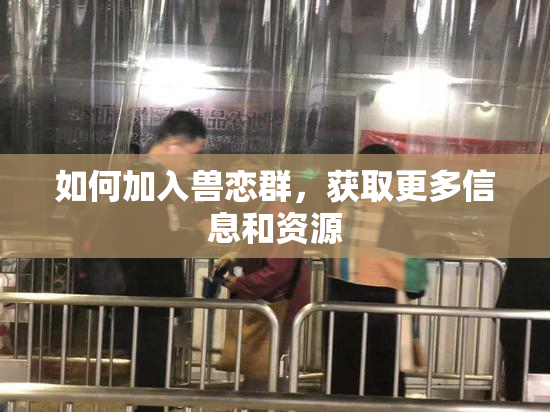 如何加入兽恋群，获取更多信息和资源