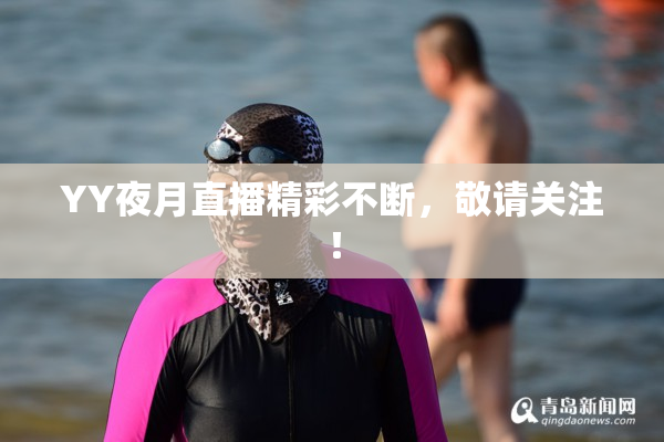YY夜月直播精彩不断，敬请关注！
