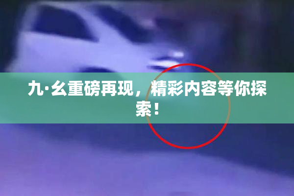 九·幺重磅再现，精彩内容等你探索！