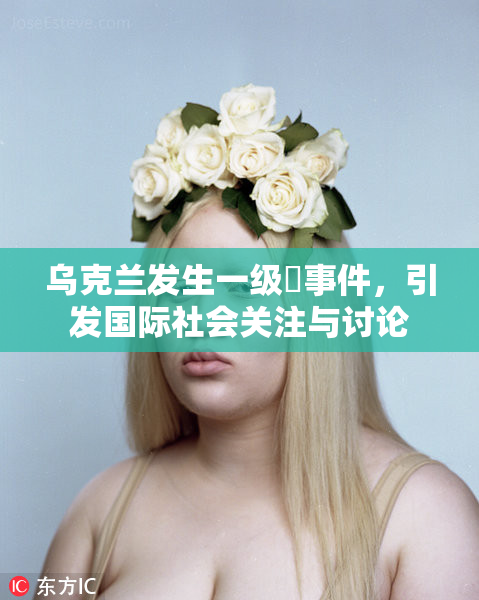 乌克兰发生一级婬事件，引发国际社会关注与讨论