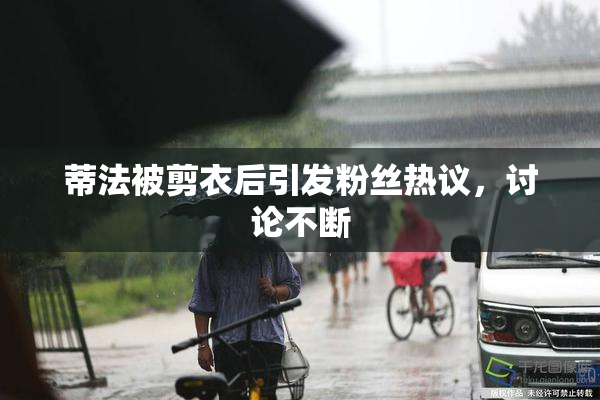 蒂法被剪衣后引发粉丝热议，讨论不断