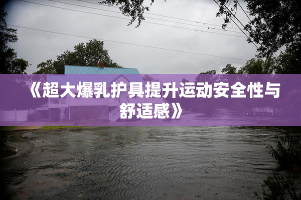 《超大爆乳护具提升运动安全性与舒适感》
