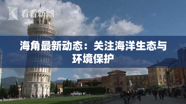 海角最新动态：关注海洋生态与环境保护