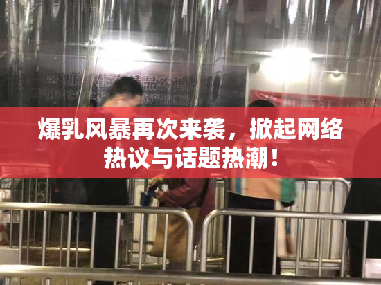 爆乳风暴再次来袭，掀起网络热议与话题热潮！