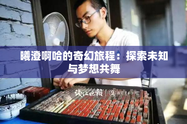 曦澄啊哈的奇幻旅程：探索未知与梦想共舞