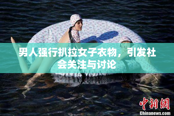 男人强行扒拉女子衣物，引发社会关注与讨论