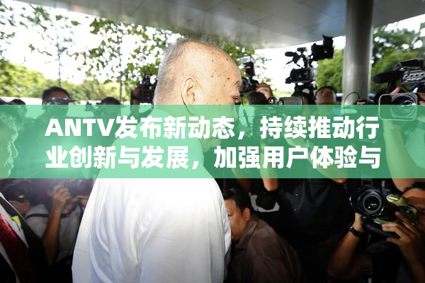 ANTV发布新动态，持续推动行业创新与发展，加强用户体验与功能升级。