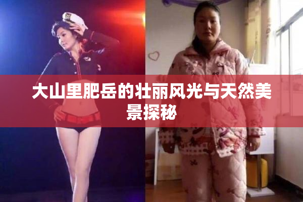 大山里肥岳的壮丽风光与天然美景探秘