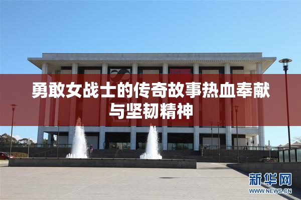 勇敢女战士的传奇故事热血奉献与坚韧精神