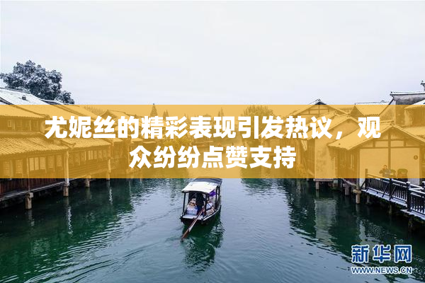 尤妮丝的精彩表现引发热议，观众纷纷点赞支持