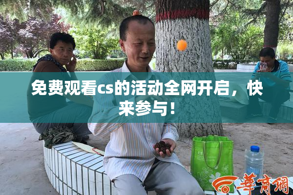 免费观看cs的活动全网开启，快来参与！