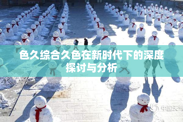 色久综合久色在新时代下的深度探讨与分析