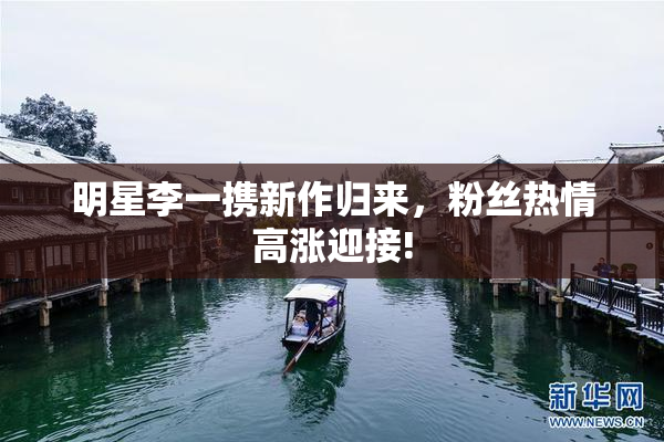 明星李一携新作归来，粉丝热情高涨迎接!