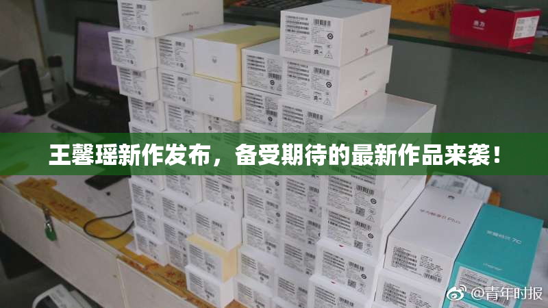 王馨瑶新作发布，备受期待的最新作品来袭！