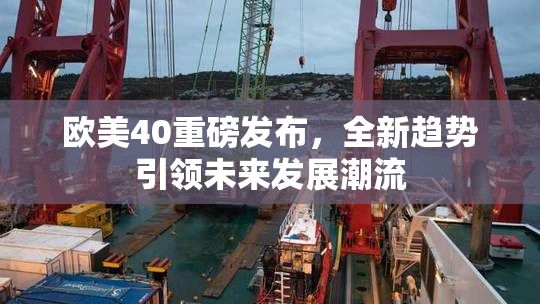 欧美40重磅发布，全新趋势引领未来发展潮流