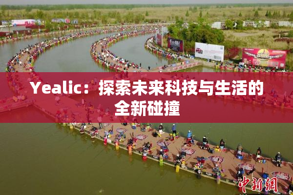 Yealic：探索未来科技与生活的全新碰撞
