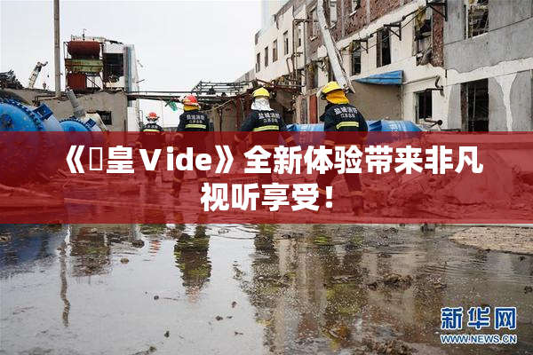《嘼皇Ⅴide》全新体验带来非凡视听享受！