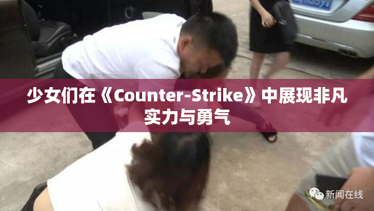 少女们在《Counter-Strike》中展现非凡实力与勇气
