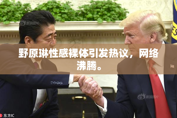 野原琳性感裸体引发热议，网络沸腾。