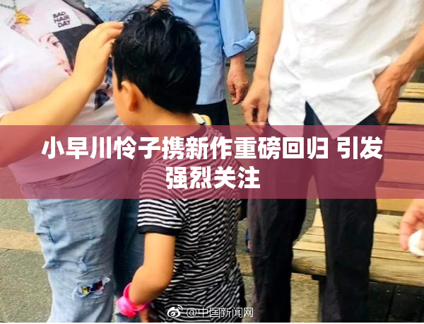 小早川怜子携新作重磅回归 引发强烈关注